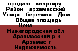 продаю 3 квартиру  › Район ­ арзамасский › Улица ­ березина › Дом ­ 37 › Общая площадь ­ 52 › Цена ­ 2 000 050 - Нижегородская обл., Арзамасский р-н, Арзамас г. Недвижимость » Квартиры продажа   . Нижегородская обл.